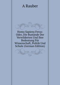 Homo Sapiens Ferus: Oder, Die Bustande Der Verwilderten Und Ihre Bedeutung Fur Wissenschaft, Politik Und Schule (German Edition)