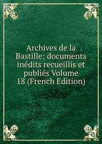 Archives de la Bastille; documents inedits recueillis et publies Volume 18 (French Edition)