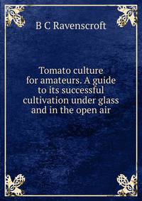 Tomato culture for amateurs. A guide to its successful cultivation under glass and in the open air