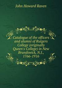 Catalogue of the officers and alumni of Rutgers College (originally Queen's College) in New Brundswick, N.J., 1766-1916