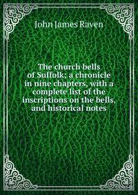 The church bells of Suffolk; a chronicle in nine chapters, with a complete list of the inscriptions on the bells, and historical notes