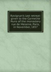 Ravignan's last retreat: given to the Carmelite Nuns of the monastery rue de Messine, Paris, in November, 1857