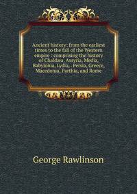 Ancient history: from the earliest times to the fall of the Western empire : comprising the history of Chald?a, Assyria, Media, Babylonia, Lydia, . Persia, Greece, Macedonia, Parthia, and Rome