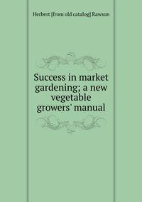 Success in market gardening; a new vegetable growers' manual