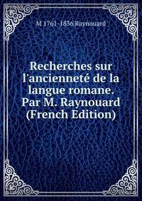 Recherches sur l'anciennet? de la langue romane. Par M. Raynouard (French Edition)