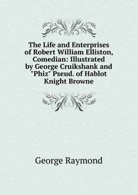 The Life and Enterprises of Robert William Elliston, Comedian: Illustrated by George Cruikshank and "Phiz" Pseud. of Hablot Knight Browne.
