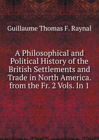 A Philosophical and Political History of the British Settlements and Trade in North America. from the Fr. 2 Vols. In 1.