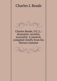 Charles Reade, D.C.L.: dramatist, novelist, journalist. A memoir, compiled chiefly from his literary remains