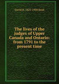 The lives of the judges of Upper Canada and Ontario: from 1791 to the present time
