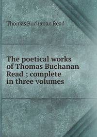 The poetical works of Thomas Buchanan Read ; complete in three volumes