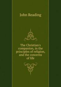 The Christian's companion, in the principles of religion, and the concerns of life