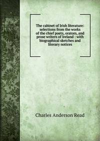 The cabinet of Irish literature: selections from the works of the chief poets, orators, and prose writers of Ireland : with biographical sketches and literary notices