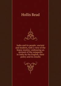 India and its people: ancient and modern, with a view of the Sepoy mutiny: embracing an account of the conquests in India by the English, their policy and its results.