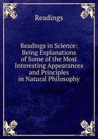 Readings in Science: Being Explanations of Some of the Most Interesting Appearances and Principles in Natural Philosophy