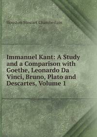 Immanuel Kant: A Study and a Comparison with Goethe, Leonardo Da Vinci, Bruno, Plato and Descartes, Volume 1
