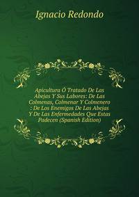 Apicultura O Tratado De Las Abejas Y Sus Labores: De Las Colmenas, Colmenar Y Colmenero : De Los Enemigos De Las Abejas Y De Las Enfermedades Que Estas Padecen (Spanish Edition)