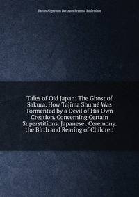 Tales of Old Japan: The Ghost of Sakura. How Tajima Shume Was Tormented by a Devil of His Own Creation. Concerning Certain Superstitions. Japanese . Ceremony. the Birth and Rearing of Children.