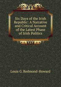 Six Days of the Irish Republic: A Narrative and Critical Account of the Latest Phase of Irish Politics