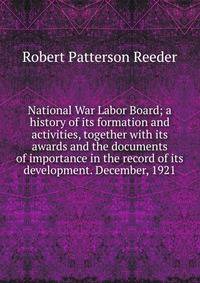 National War Labor Board; a history of its formation and activities, together with its awards and the documents of importance in the record of its development. December, 1921
