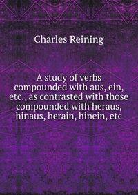A study of verbs compounded with aus, ein, etc., as contrasted with those compounded with heraus, hinaus, herain, hinein, etc
