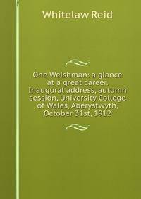 One Welshman: a glance at a great career. Inaugural address, autumn session, University College of Wales, Aberystwyth, October 31st, 1912