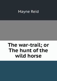 The war-trail; or The hunt of the wild horse