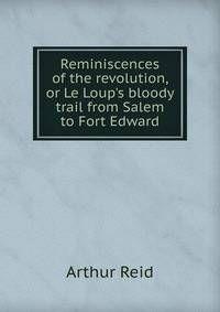 Reminiscences of the revolution, or Le Loup's bloody trail from Salem to Fort Edward