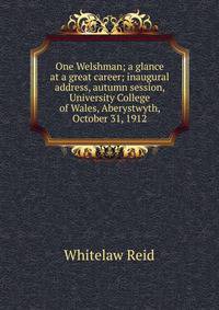 One Welshman; a glance at a great career; inaugural address, autumn session, University College of Wales, Aberystwyth, October 31, 1912