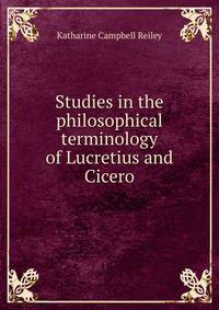 Studies in the philosophical terminology of Lucretius and Cicero
