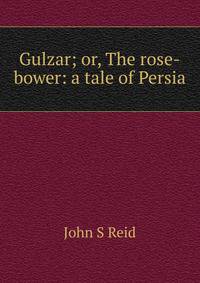 Gulzar; or, The rose-bower: a tale of Persia
