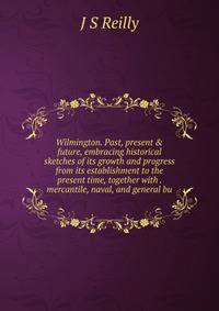 Wilmington. Past, present &amp; future, embracing historical sketches of its growth and progress from its establishment to the present time, together with . mercantile, naval, and general bu