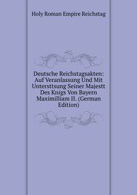 Deutsche Reichstagsakten: Auf Veranlassung Und Mit Untersttsung Seiner Majestt Des Knigs Von Bayern Maximilliam II. (German Edition)