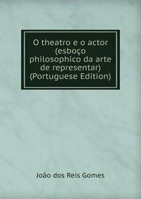 O theatro e o actor (esboco philosophico da arte de representar) (Portuguese Edition)