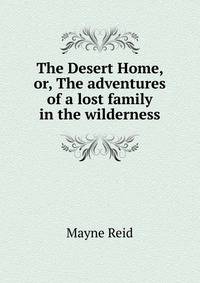 The Desert Home, or, The adventures of a lost family in the wilderness