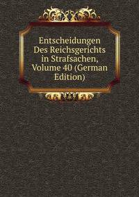 Entscheidungen Des Reichsgerichts in Strafsachen, Volume 40 (German Edition)
