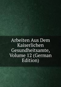 Arbeiten Aus Dem Kaiserlichen Gesundheitsamte, Volume 12 (German Edition)