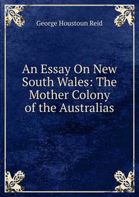 An Essay On New South Wales: The Mother Colony of the Australias