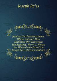Jesuiten Und Jesuitenschulen: Offene Antwort, Dem Historiker Der "Deutschen Schulzeitung", Herrn C. Henze, Ins Album Geschrieben Von Joseph Reiss (German Edition)