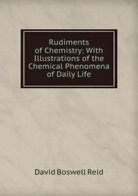 Rudiments of Chemistry: With Illustrations of the Chemical Phenomena of Daily Life