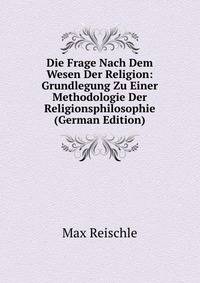 Die Frage Nach Dem Wesen Der Religion: Grundlegung Zu Einer Methodologie Der Religionsphilosophie (German Edition)
