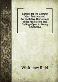 Careers for the Coming Men: Practical and Authoritative Discussions of the Professions and Callings Open to Young Americans