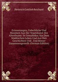 Erinnerungen, Ueberblicke Und Maximen Aus Der Staatskunst Des Alterthums: In Gemahlden Aus Dem Stadtischen Leben Und Aus Den Geschichten Und . Und Romer Zusammengestellt (German Edition)