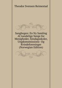 Sangbogen: En Ny Samling Af Aandelige Sange for Menigheder, Sondagsskoler, Ungdomsmissions- Og Kvindeforeninger (Norwegian Edition)