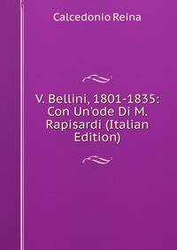 V. Bellini, 1801-1835: Con Un'ode Di M. Rapisardi (Italian Edition)