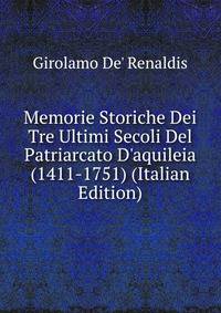Memorie Storiche Dei Tre Ultimi Secoli Del Patriarcato D'aquileia (1411-1751) (Italian Edition)
