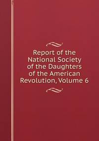 Report of the National Society of the Daughters of the American Revolution, Volume 6