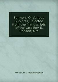 Sermons Or Various Subjects, Selected from the Manuscripts of the Late Rev. E. Robson, A.M.