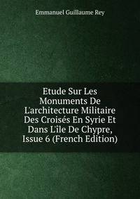Etude Sur Les Monuments De L'architecture Militaire Des Crois?s En Syrie Et Dans L'?le De Chypre, Issue 6 (French Edition)