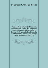 Tratado De Escrituracao Mercantil, Ordenado Em Forma De Compendo Contendo a Doutrina Theorica E Pratica Da Arrumacao Dos Livros De Contabilidade, . Volante E O Blanco Geral (Portuguese Edition)