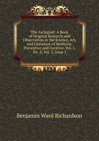 The Asclepiad: A Book of Original Research and Observation in the Science, Art, and Literature of Medicine, Preventive and Curative. Vol. 1, No. 2; Vol. 2, Issue 5